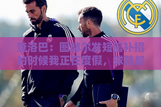 查洛巴：图赫尔发短信补招的时候我正在度假，球鞋都抽奖送人了
