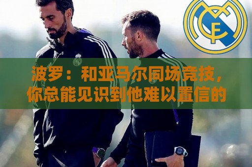 波罗:和亚马尔同场竞技,你总能见识到他难以置信的表现 波罗:和亚马尔同场竞技,你总能见识到他难以置信的表现