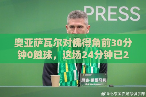 奥亚萨瓦尔对佛得角前30分钟0触球，这场24分钟已2球1助