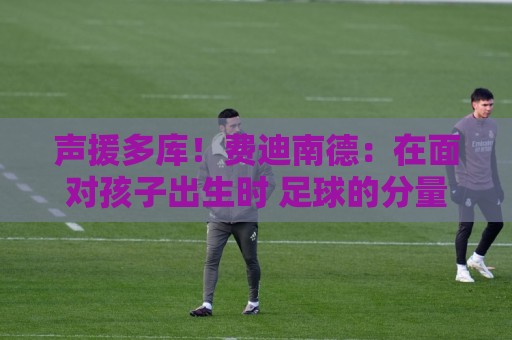 声援多库！费迪南德：在面对孩子出生时 足球的分量得重新掂量