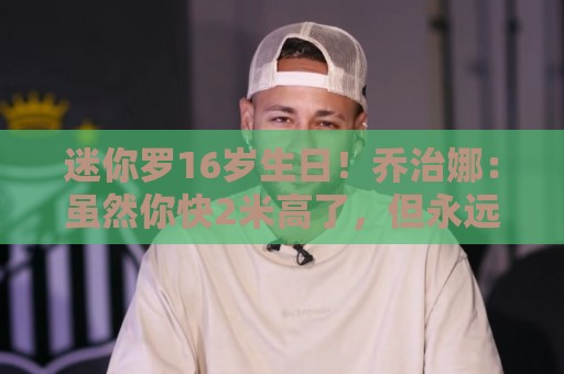 迷你罗16岁生日！乔治娜：虽然你快2米高了，但永远是我的小男孩