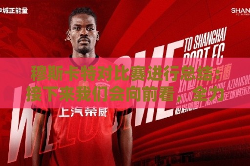 穆斯卡特对比赛进行总结：接下来我们会向前看，全力备战后续赛事