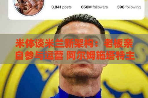 米体谈米兰新架构：老板亲自参与运营 阿尔姆施塔特主导球员谈判