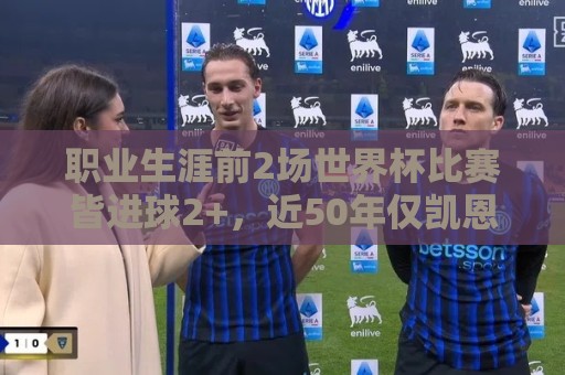 职业生涯前2场世界杯比赛皆进球2+，近50年仅凯恩、哈兰德做到