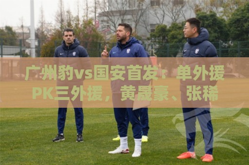 广州豹vs国安首发：单外援PK三外援，黄晟豪、张稀哲先发