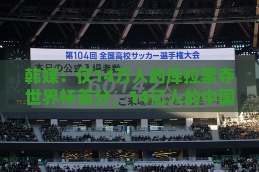 韩媒：仅14万人的库拉索夺世界杯首分，14亿人的中国都没能做到！