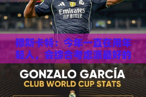穆斯卡特：今年一直在用年轻人，会综合考虑派最好的阵容拿下比赛