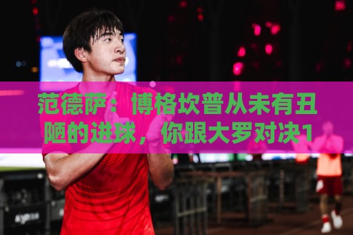 范德萨：博格坎普从未有丑陋的进球，你跟大罗对决10次他会赢9次