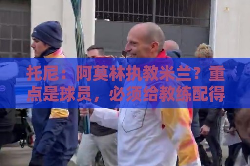 托尼：阿莫林执教米兰？重点是球员，必须给教练配得上米兰的球员