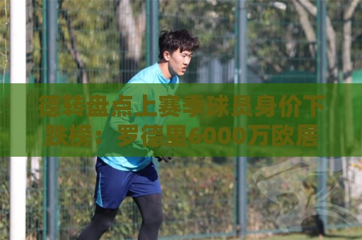 德转盘点上赛季球员身价下跌榜：罗德里6000万欧居首，贝林次席