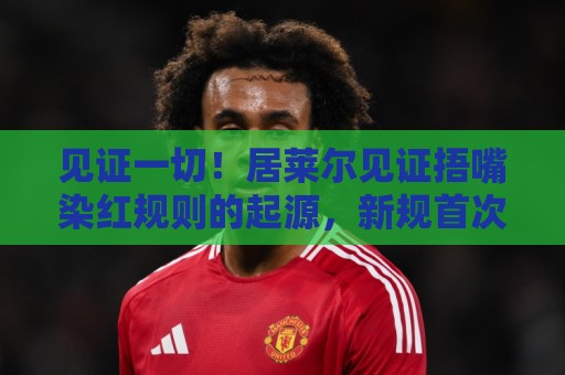 见证一切！居莱尔见证捂嘴染红规则的起源，新规首次启用时也在场