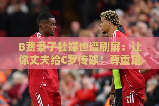 B费妻子社媒也遭刷屏：让你丈夫给C罗传球！尊重足坛历史最佳
