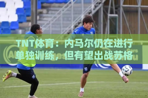 TNT体育：内马尔仍在进行单独训练，但有望出战苏格兰