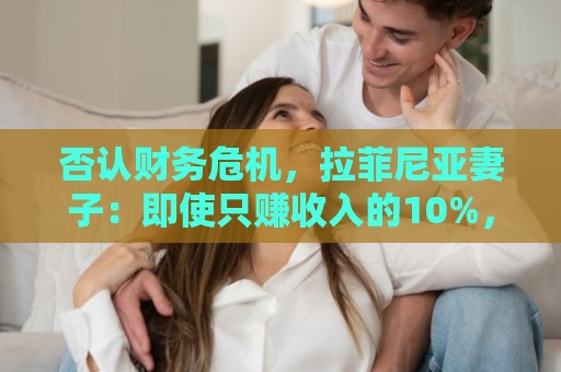 否认财务危机，拉菲尼亚妻子：即使只赚收入的10%，我们依然幸运