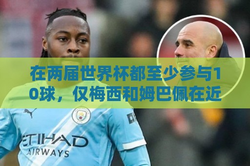 在两届世界杯都至少参与10球，仅梅西和姆巴佩在近两届做到