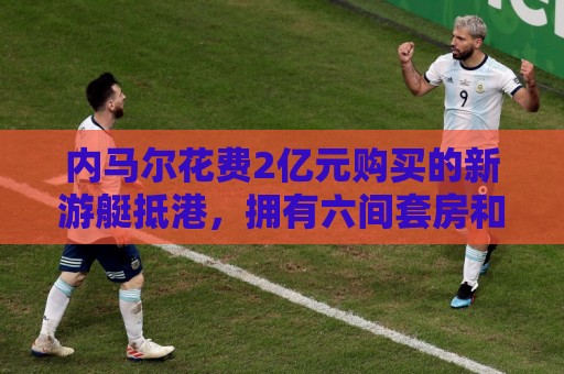 内马尔花费2亿元购买的新游艇抵港，拥有六间套房和直升机停机坪