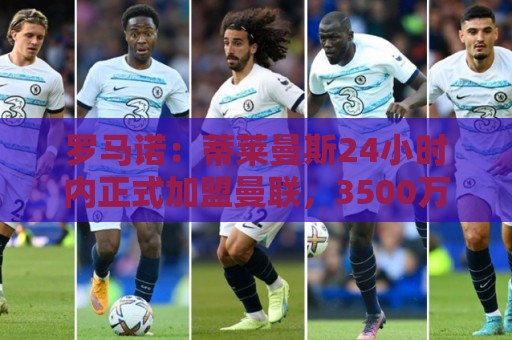 罗马诺：蒂莱曼斯24小时内正式加盟曼联，3500万镑买断+5年合同