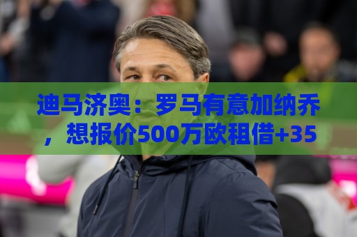 迪马济奥：罗马有意加纳乔，想报价500万欧租借+3500万欧选择买断