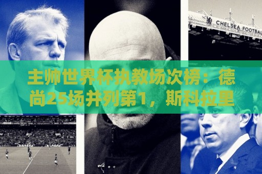 主帅世界杯执教场次榜：德尚25场并列第1，斯科拉里第4，米卢第7