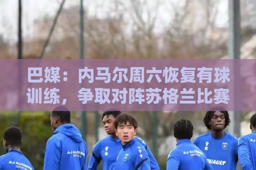 巴媒：内马尔周六恢复有球训练，争取对阵苏格兰比赛复出