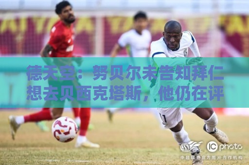 德天空：努贝尔未告知拜仁想去贝西克塔斯，他仍在评估其他选项