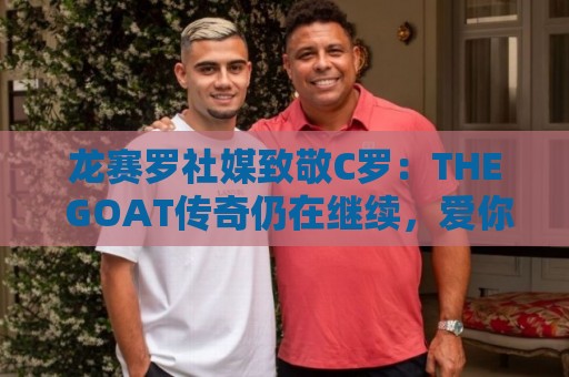 龙赛罗社媒致敬C罗：THE GOAT传奇仍在继续，爱你！SIIIIIIIIUUUU