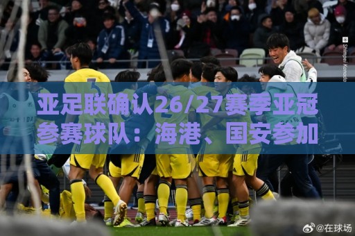 亚足联确认26/27赛季亚冠参赛球队：海港、国安参加亚冠精英联赛