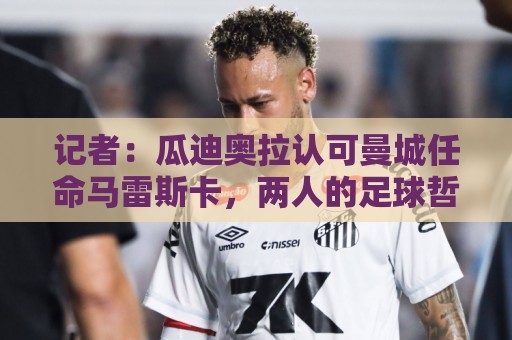 记者：瓜迪奥拉认可曼城任命马雷斯卡，两人的足球哲学一脉相承