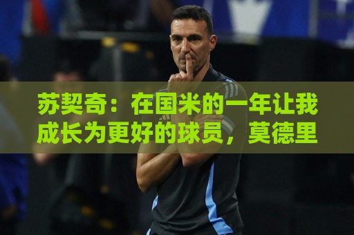 苏契奇：在国米的一年让我成长为更好的球员，莫德里奇就像20岁