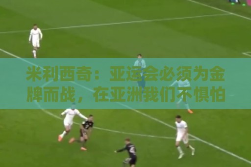 米利西奇：亚运会必须为金牌而战，在亚洲我们不惧怕任何对手