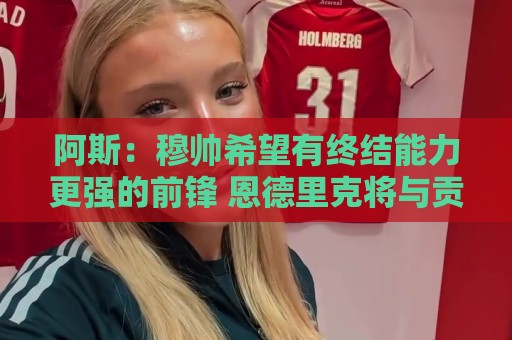 阿斯：穆帅希望有终结能力更强的前锋 恩德里克将与贡萨洛竞争
