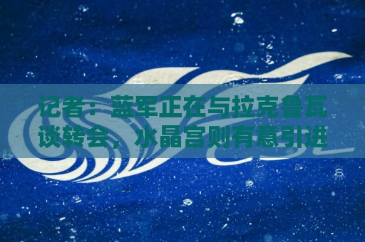 记者：蓝军正在与拉克鲁瓦谈转会，水晶宫则有意引进克雷斯韦尔