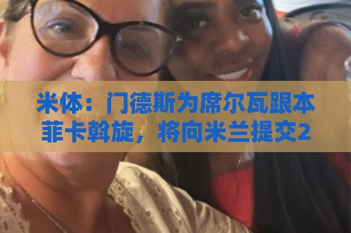 米体：门德斯为席尔瓦跟本菲卡斡旋，将向米兰提交2000万转会方案