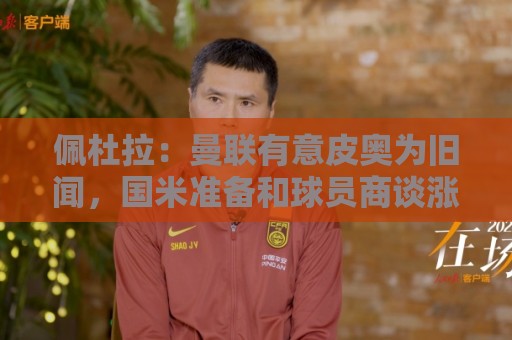 佩杜拉：曼联有意皮奥为旧闻，国米准备和球员商谈涨薪续约事宜