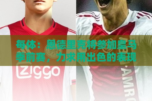 每体：恩德里克将参加皇马季前赛，力求用出色的表现赢得穆帅信任