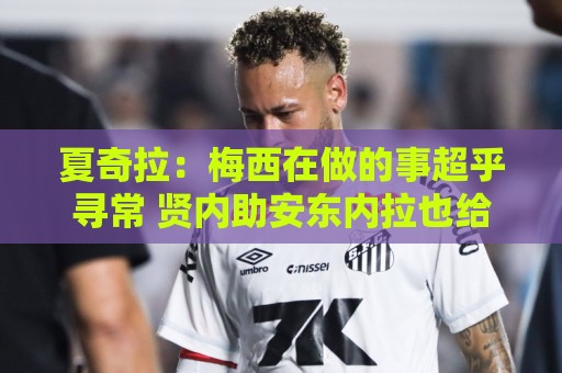 夏奇拉：梅西在做的事超乎寻常 贤内助安东内拉也给了他力量