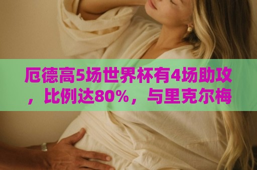 厄德高5场世界杯有4场助攻，比例达80%，与里克尔梅并列历史第一