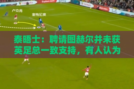 泰晤士：聘请图赫尔并未获英足总一致支持，有人认为应请本土教练