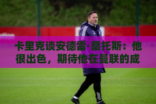卡里克谈安德雷·桑托斯:他很出色,期待他在曼联的成长 卡里克谈安德雷·桑托斯:他很出色,期待他在曼联的成长