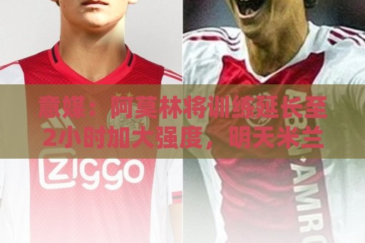 意媒:阿莫林将训练延长至2小时加大强度,明天米兰踢闭门热身赛 意媒:阿莫林将训练延长至2小时加大强度,明天米兰踢闭门热身赛