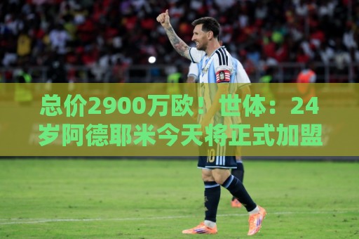 总价2900万欧!世体:24岁阿德耶米今天将正式加盟巴萨,下周亮相 总价2900万欧!世体:24岁阿德耶米今天将正式加盟巴萨,下周亮相