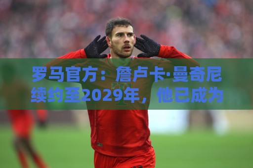 罗马官方:詹卢卡·曼奇尼续约至2029年,他已成为球队中流砥柱 罗马官方:詹卢卡·曼奇尼续约至2029年,他已成为球队中流砥柱