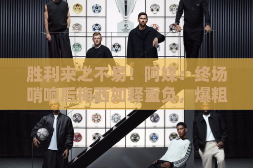 胜利来之不易!阿媒:终场哨响后梅西如释重负,爆粗口宣泄情绪 胜利来之不易!阿媒:终场哨响后梅西如释重负,爆粗口宣泄情绪