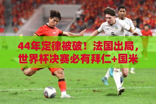 44年定律被破！法国出局，世界杯决赛必有拜仁+国米球员定律被破