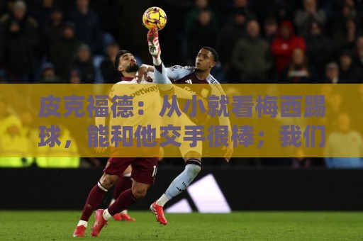 皮克福德：从小就看梅西踢球，能和他交手很棒；我们不能只盯着他
