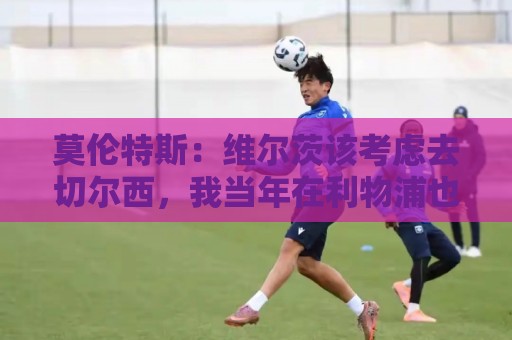 莫伦特斯：维尔茨该考虑去切尔西，我当年在利物浦也踢不出水准