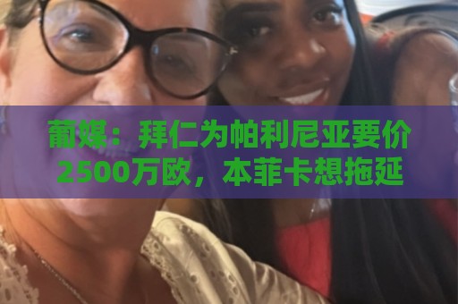 葡媒：拜仁为帕利尼亚要价2500万欧，本菲卡想拖延降低转会费