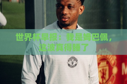 世界杯早报：我是姆巴佩，这波真得睡了