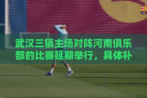 武汉三镇主场对阵河南俱乐部的比赛延期举行，具体补赛时间待定