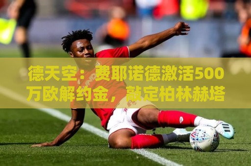 德天空：费耶诺德激活500万欧解约金，敲定柏林赫塔门将厄恩斯特